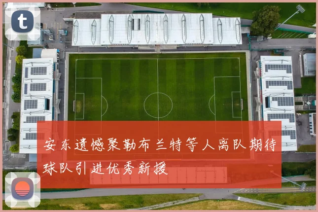 安东遗憾聚勒布兰特等人离队期待球队引进优秀新援