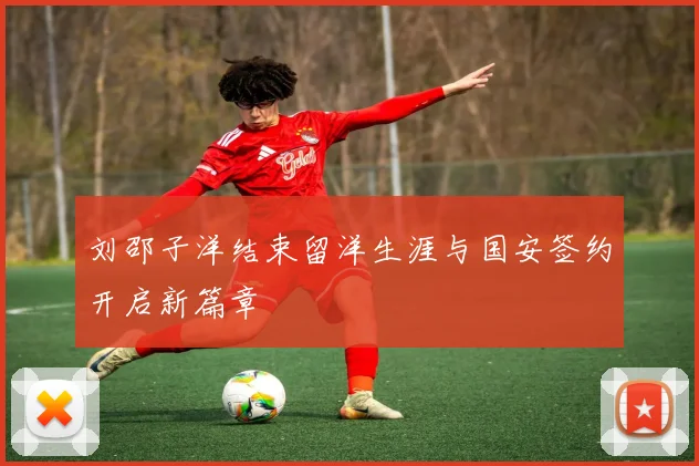 刘邵子洋结束留洋生涯与国安签约开启新篇章