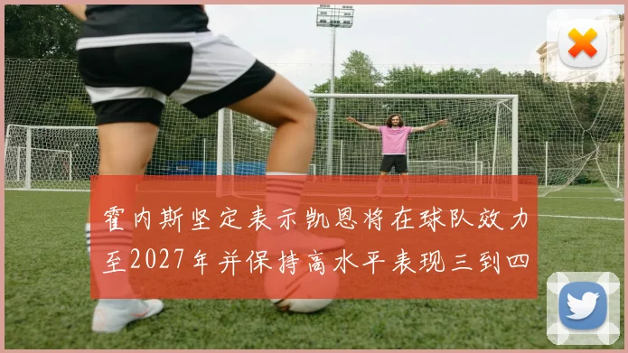 霍内斯坚定表示凯恩将在球队效力至2027年并保持高水平表现三到四年