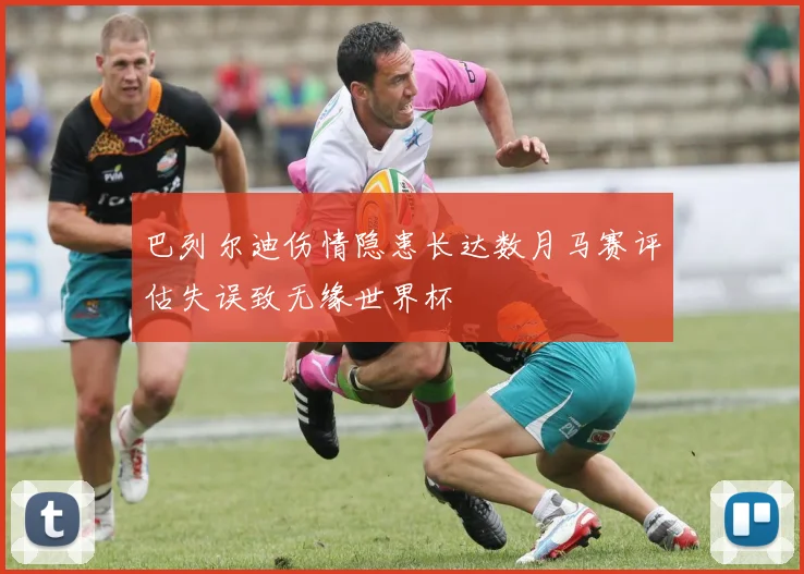 巴列尔迪伤情隐患长达数月马赛评估失误致无缘世界杯