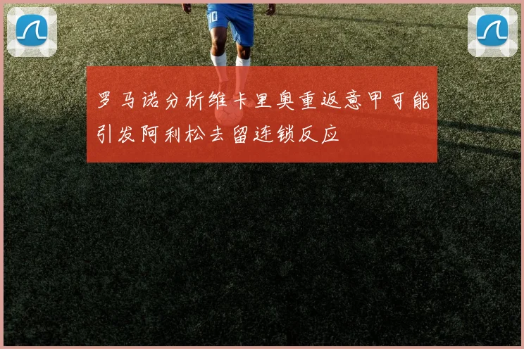 罗马诺分析维卡里奥重返意甲可能引发阿利松去留连锁反应