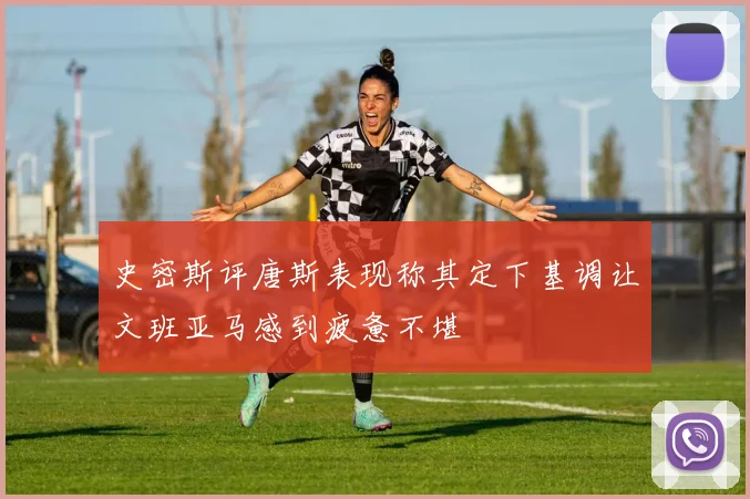 史密斯评唐斯表现称其定下基调让文班亚马感到疲惫不堪