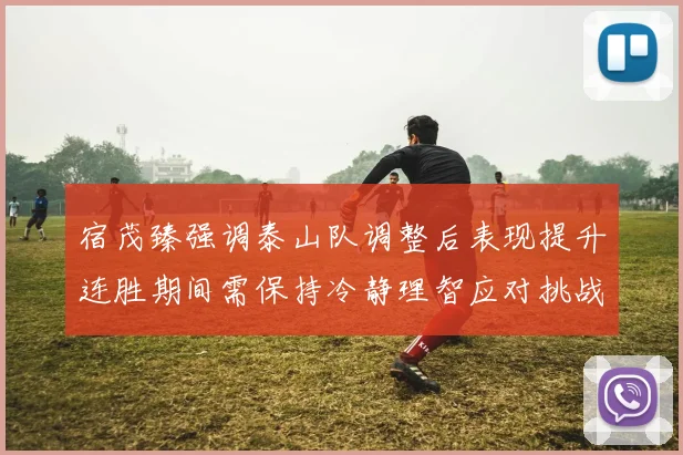 宿茂臻强调泰山队调整后表现提升连胜期间需保持冷静理智应对挑战