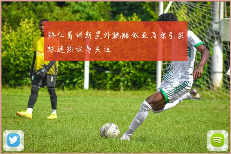 拜仁青训新星外貌酷似亚马尔引发球迷热议与关注