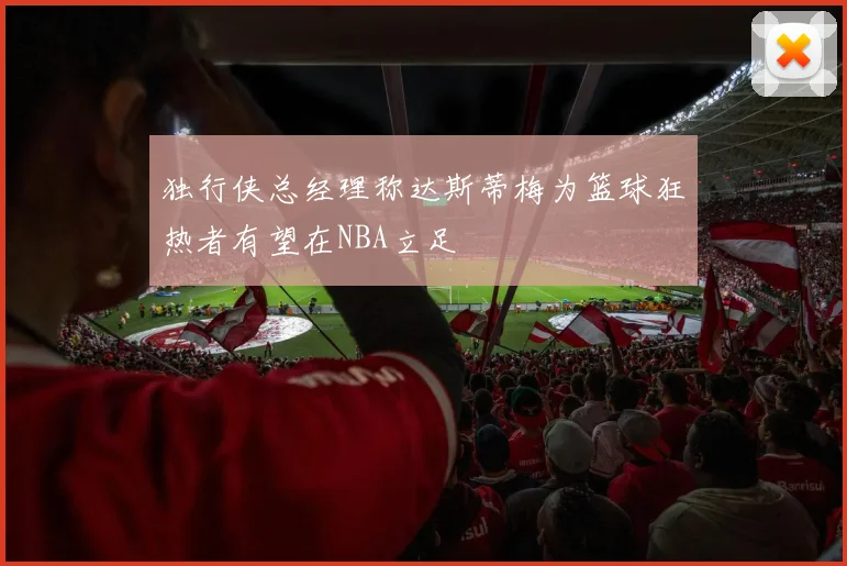 独行侠总经理称达斯蒂梅为篮球狂热者有望在NBA立足