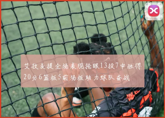 艾孜麦提全场表现抢眼13投7中独得20分6篮板5前场板助力球队奋战
