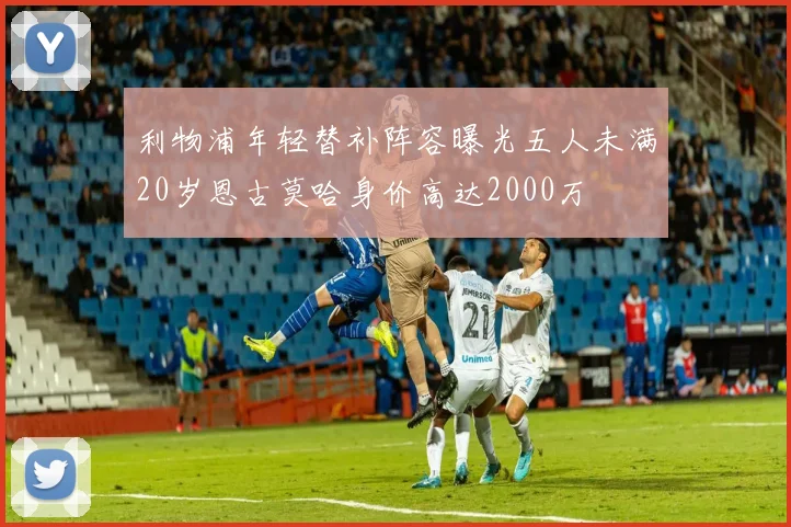 利物浦年轻替补阵容曝光五人未满20岁恩古莫哈身价高达2000万
