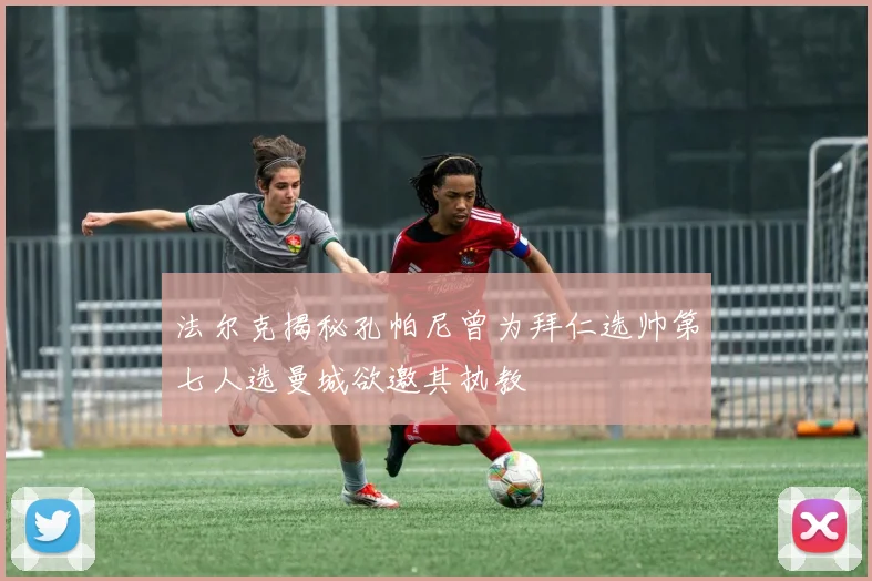 法尔克揭秘孔帕尼曾为拜仁选帅第七人选曼城欲邀其执教