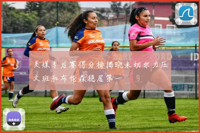 美媒季后赛得分榜揭晓米切尔力压文班和布伦森稳居第一