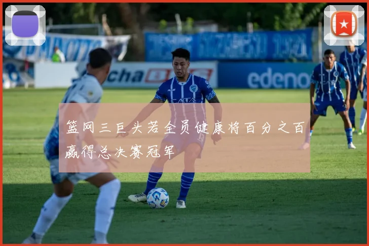 篮网三巨头若全员健康将百分之百赢得总决赛冠军