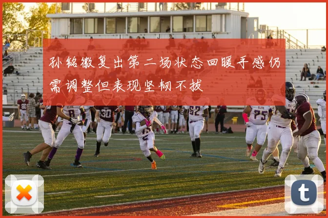 孙铭徽复出第二场状态回暖手感仍需调整但表现坚韧不拔