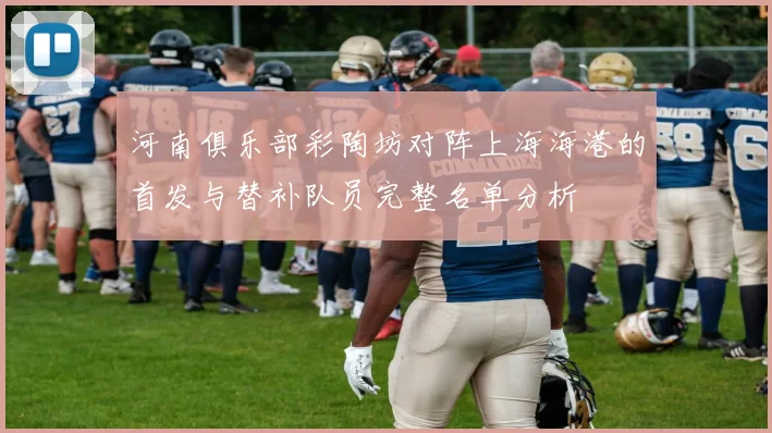 河南俱乐部彩陶坊对阵上海海港的首发与替补队员完整名单分析