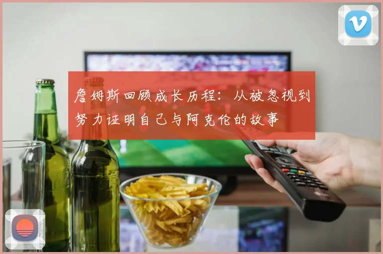 詹姆斯回顾成长历程：从被忽视到努力证明自己与阿克伦的故事