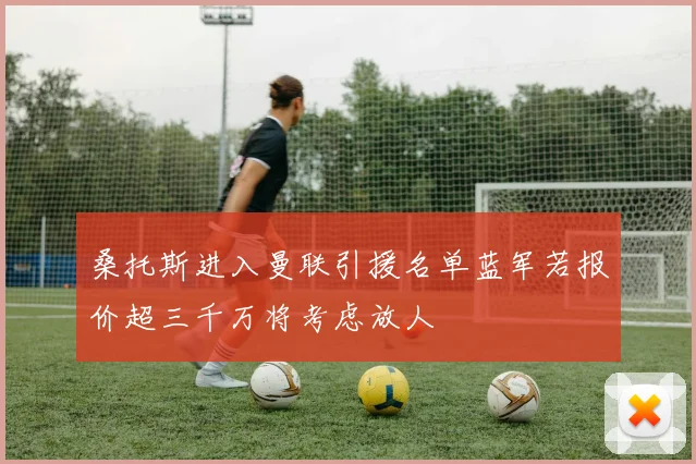 桑托斯进入曼联引援名单蓝军若报价超三千万将考虑放人