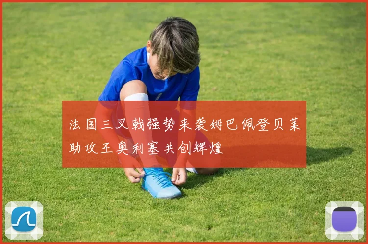 法国三叉戟强势来袭姆巴佩登贝莱助攻王奥利塞共创辉煌
