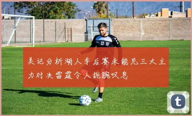 美记分析湖人季后赛未能见三大主力对决雷霆令人扼腕叹息