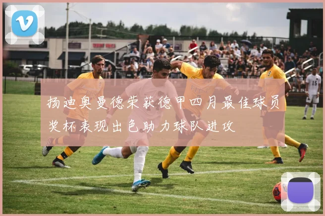 扬迪奥曼德荣获德甲四月最佳球员奖杯表现出色助力球队进攻