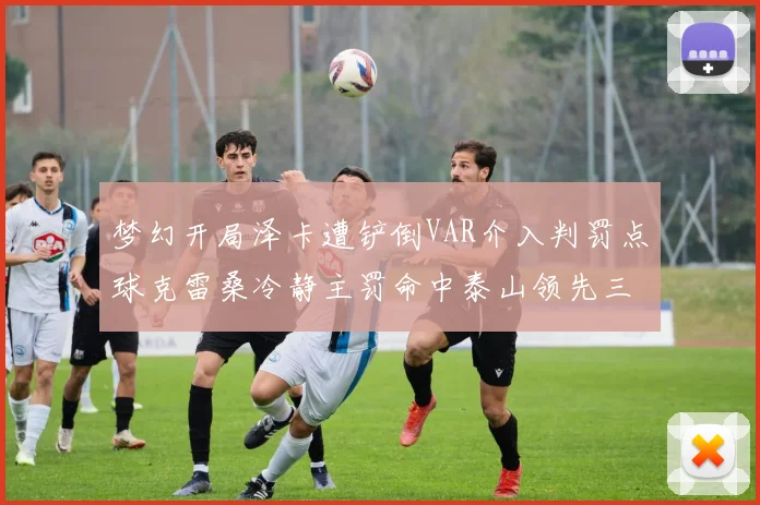 梦幻开局泽卡遭铲倒VAR介入判罚点球克雷桑冷静主罚命中泰山领先三镇