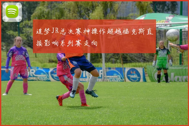 追梦JR总决赛神操作超越福克斯直接影响系列赛走向