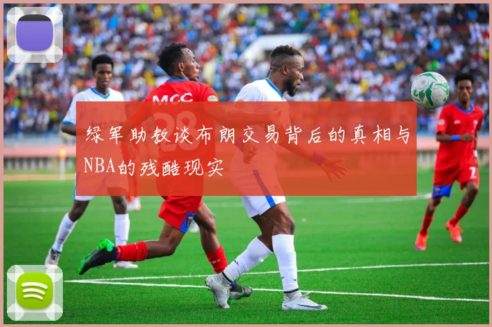 绿军助教谈布朗交易背后的真相与NBA的残酷现实