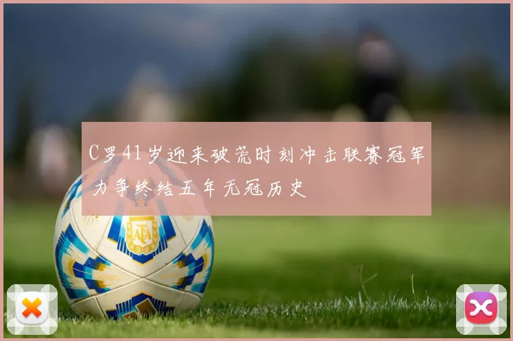 C罗41岁迎来破荒时刻冲击联赛冠军力争终结五年无冠历史