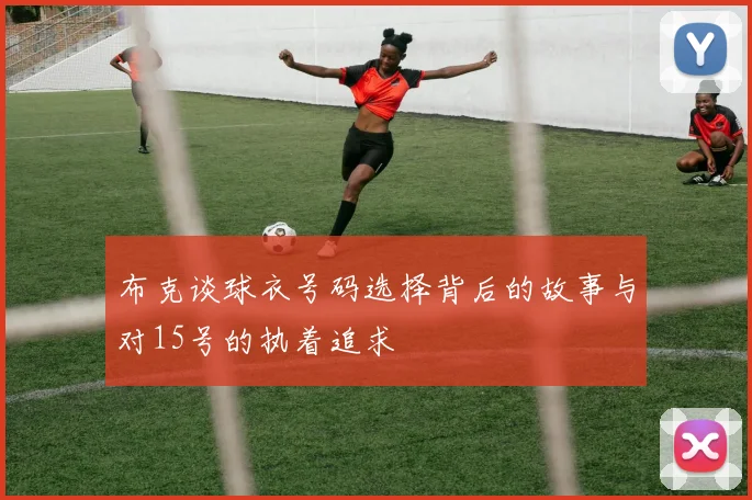 布克谈球衣号码选择背后的故事与对15号的执着追求