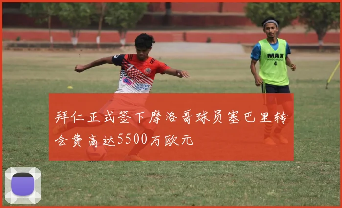 拜仁正式签下摩洛哥球员塞巴里转会费高达5500万欧元
