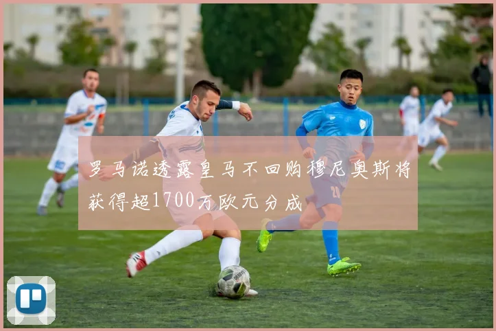 罗马诺透露皇马不回购穆尼奥斯将获得超1700万欧元分成
