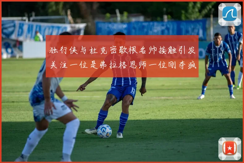 独行侠与杜克密歇根名帅接触引发关注一位是弗拉格恩师一位刚夺疯三