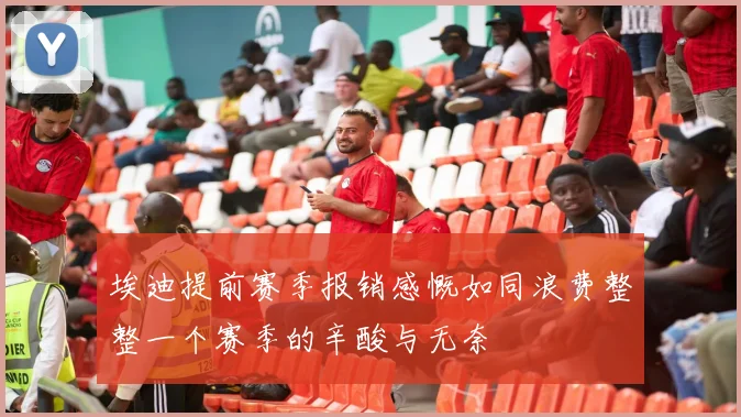埃迪提前赛季报销感慨如同浪费整整一个赛季的辛酸与无奈
