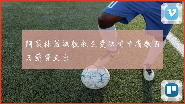 阿莫林若执教米兰曼联将节省数百万薪资支出