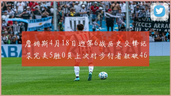 詹姆斯4月18日迎第6战历史交锋记录完美5胜0负上次对步行者狂砍46分