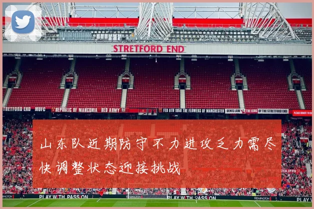 山东队近期防守不力进攻乏力需尽快调整状态迎接挑战