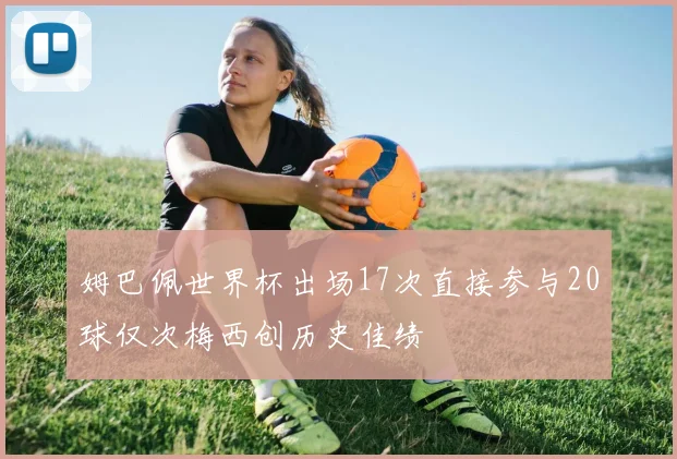 姆巴佩世界杯出场17次直接参与20球仅次梅西创历史佳绩