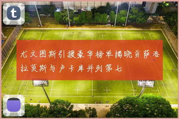尤文图斯引援豪华榜单揭晓贡萨洛拉莫斯与卢卡库并列第七