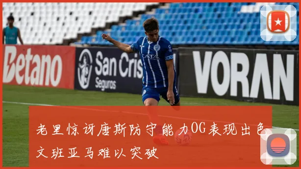 老里惊讶唐斯防守能力OG表现出色文班亚马难以突破