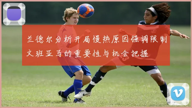 兰德尔分析开局慢热原因强调限制文班亚马的重要性与机会把握