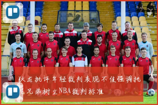 狄龙批评年轻裁判表现不佳强调托尼兄弟树立NBA裁判标准