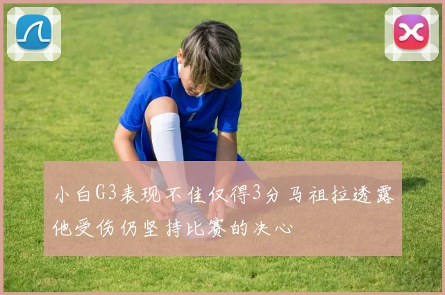 小白G3表现不佳仅得3分马祖拉透露他受伤仍坚持比赛的决心